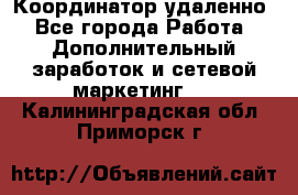 Координатор удаленно - Все города Работа » Дополнительный заработок и сетевой маркетинг   . Калининградская обл.,Приморск г.